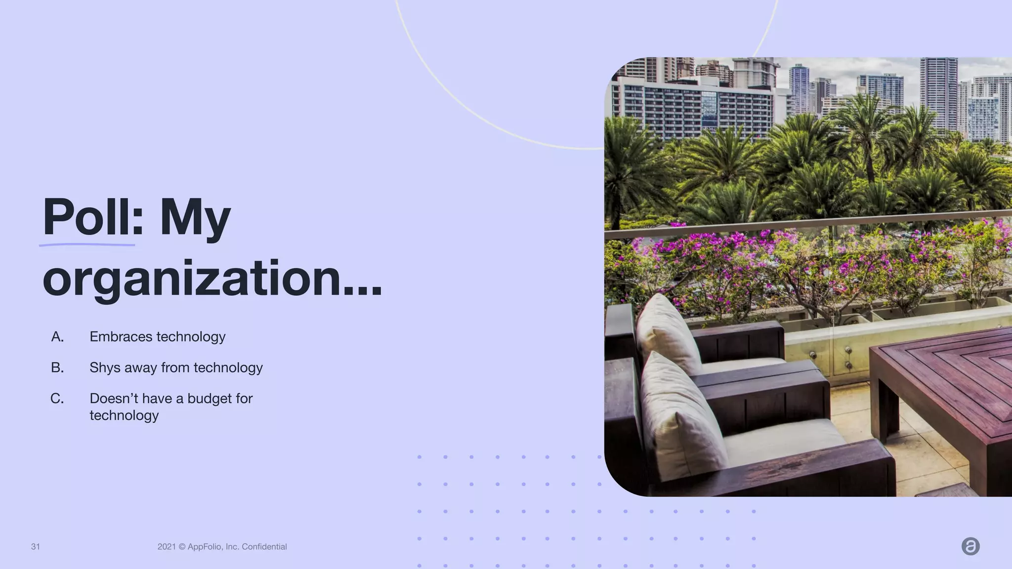 2021 © AppFolio, Inc. Conﬁdential
A. Embraces technology
B. Shys away from technology
C. Doesn’t have a budget for
technology
Poll: My
organization...
31
 