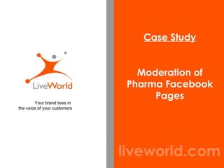 liveworld.com Case Study Moderation of Pharma Facebook Pages Your brand lives in  the voice of your customers 