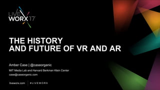 liveworx.com # L I V E W O R X
THE HISTORY
AND FUTURE OF VR AND AR
Amber Case | @caseorganic
MIT Media Lab and Harvard Berkman Klein Center
case@caseorganic.com
 