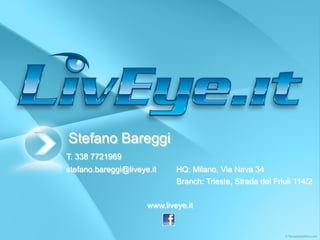 Stefano Bareggi
T. 338 7721969
stefano.bareggi@liveye.it HQ: Milano, Via Nava 34
Branch: Trieste, Strada del Friuli 114/2
www.liveye.it
 