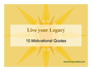 Live your Legacy
10 Motivational Quotes
www.live-your-legacy.com
 