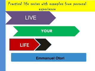 Practical life series with examples from personal
experience
Emmanuel Otori
LIFE
 