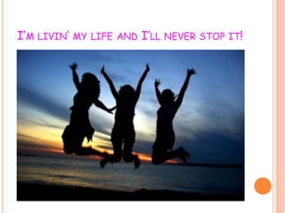 I’M LIVIN’ MY LIFE AND I’LL NEVER STOP IT!