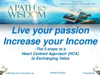 @TonyJSelimi© 2014 http://www.tonyselimi.com #APathToWisdom
Live your passion
Increase your Income
-The 5 steps to a
Heart Centred Approach (HCA)
to Exchanging Value
 