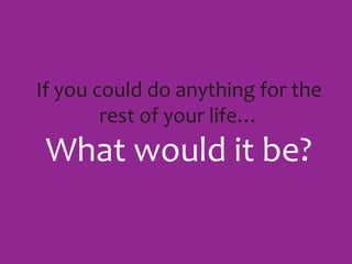If you could do anything for the rest of your life…What would it be? 