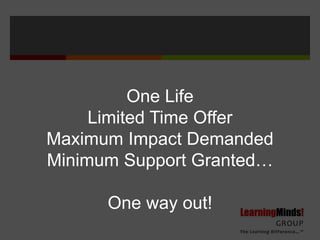 One Life
     Limited Time Offer
Maximum Impact Demanded
Minimum Support Granted…

      One way out!
 