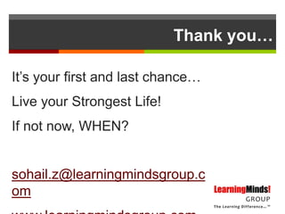 Thank you…

It’s your first and last chance…
Live your Strongest Life!
If not now, WHEN?


sohail.z@learningmindsgroup.c
om
 
