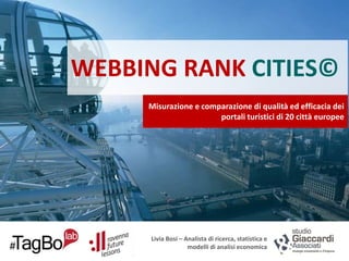 WEBBING RANK CITIES©
Misurazione e comparazione di qualità ed efficacia dei
portali turistici di 20 città europee

Livia Bosi – Analista di ricerca, statistica e
modelli di analisi economica

 
