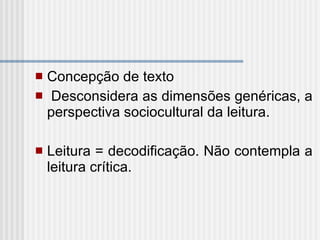 Concepção de texto  Desconsidera as dimensões genéricas, a perspectiva sociocultural da leitura.  Leitura = decodificação. Não contempla a leitura crítica.    