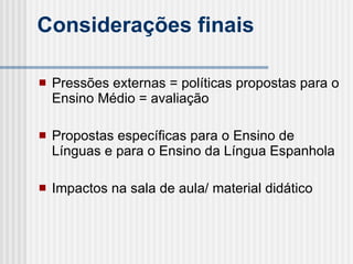 Considerações finais Pressões externas = políticas propostas para o Ensino Médio = avaliação Propostas específicas para o Ensino de Línguas e para o Ensino da Língua Espanhola  Impactos na sala de aula/ material didático 