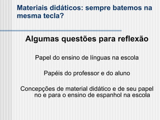 Materiais didáticos: sempre batemos na mesma tecla? Algumas questões para reflexão   Papel do ensino de línguas na escola Papéis do professor e do aluno Concepções de material didático e de seu papel no e para o ensino de espanhol na escola 