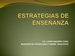 LIC. LIVIAN NAVARRO CARO MAGISTER EN TECNOLOGÍA Y DISEÑO  EDUCATIVO ESTRATEGIAS DE ENSEÑANZA 