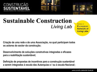Criação de uma rede e de uma Associação, na qual participam todos
os actores do sector da construção;

Desenvolvimento de soluções construtivas integradas e eficazes
para a reabilitação sustentável;

Definição de propostas de incentivos para a construção sustentável
a serem integrados à escala das Autarquias e / ou à escala Nacional;
 