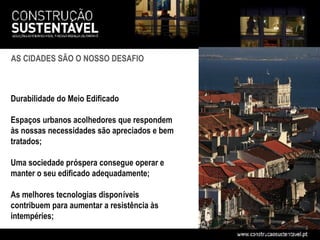 AS CIDADES SÃO O NOSSO DESAFIO



Durabilidade do Meio Edificado

Espaços urbanos acolhedores que respondem
às nossas necessidades são apreciados e bem
tratados;

Uma sociedade próspera consegue operar e
manter o seu edificado adequadamente;

As melhores tecnologias disponíveis
contribuem para aumentar a resistência às
intempéries;
 