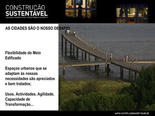 AS CIDADES SÃO O NOSSO DESAFIO




Flexibilidade do Meio
Edificado

Espaços urbanos que se
adaptam às nossas
necessidades são apreciados
e bem tratados;

Usos, Actividades, Agilidade,
Capacidade de
Transformação...
 