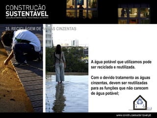 35. RECICLÁGEM DE ÁGUAS CINZENTAS




                                    A água potável que utilizamos pode
                                    ser reciclada e reutilizada.

                                    Com o devido tratamento as águas
                                    cinzentas, devem ser reutilizadas
                                    para as funções que não carecem
                                    de água potável;
 