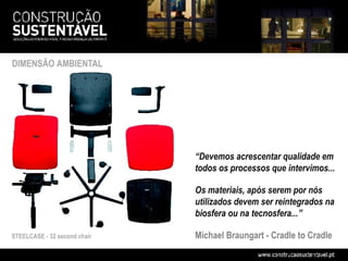 DIMENSÃO AMBIENTAL




                              “Devemos acrescentar qualidade em
                              todos os processos que intervimos...

                              Os materiais, após serem por nós
                              utilizados devem ser reintegrados na
                              biosfera ou na tecnosfera...”

STEELCASE - 32 second chair   Michael Braungart - Cradle to Cradle
 