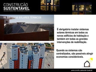 18. SISTEMAS SOLARES TÉRMICOS



                                É obrigatório instalar sistemas
                                solares térmicos em todos os
                                novos edifícios de habitação e
                                também em todas as grandes
                                intervenções de reabilitação.


                                Quando os sistemas são
                                centralizados, são possíveis atingir
                                economias consideráveis.
 