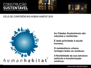 CICLO DE CONFERÊNCIAS HUMAN HABITAT 2010




                                           As Cidades Sustentáveis são
                                           robustas e resilientes:

                                           É dada prioridade à escala
                                           humana;

                                           O metabolismo urbano
                                           reintegra todos os resíduos;

                                           A flexibilidade da sua estrutura
                                           estimula a transformação
                                           contínua;
 