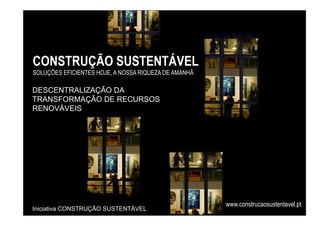 CONSTRUÇÃO SUSTENTÁVEL
SOLUÇÕES EFICIENTES HOJE, A NOSSA RIQUEZA DE AMANHÃ

DESCENTRALIZAÇÃO DA
TRANSFORMAÇÃO DE RECURSOS
RENOVÁVEIS




                                                      www.construcaosustentavel.pt
Iniciativa CONSTRUÇÃO SUSTENTÁVEL
 