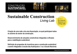 Criação de uma rede e de uma Associação, na qual participam todos
os actores do sector da construção;
Desenvolvimento de soluções construtivas integradas e eficazes
para a reabilitação sustentável;
Definição de propostas de incentivos para a construção sustentável
a serem integrados à escala das Autarquias e / ou à escala Nacional;
 