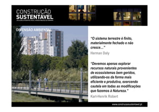 “O sistema terrestre é finito,
materialmente fechado e não
cresce…”
Herman Daly
“Devemos apenas explorar
recursos naturais provenientes
de ecossistemas bem geridos,
utilizando-os da forma mais
eficiente e produtiva, exercendo
cautela em todas as modificações
que fazemos à Natureza.”
Karl-Henrik Robert
DIMENSÃO AMBIENTAL
 