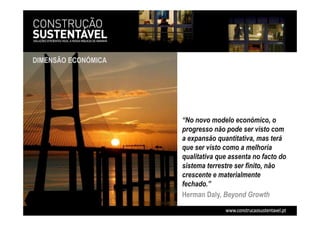 DIMENSÃO ECONÓMICA
“No novo modelo económico, o
progresso não pode ser visto com
a expansão quantitativa, mas terá
que ser visto como a melhoria
qualitativa que assenta no facto do
sistema terrestre ser finito, não
crescente e materialmente
fechado.”
Herman Daly, Beyond Growth
 
