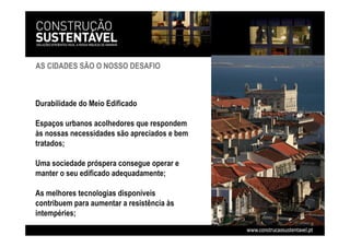Durabilidade do Meio Edificado
Espaços urbanos acolhedores que respondem
às nossas necessidades são apreciados e bem
tratados;
Uma sociedade próspera consegue operar e
manter o seu edificado adequadamente;
As melhores tecnologias disponíveis
contribuem para aumentar a resistência às
intempéries;
AS CIDADES SÃO O NOSSO DESAFIO
 