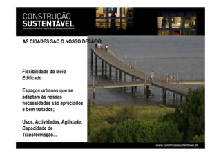 Flexibilidade do Meio
Edificado
Espaços urbanos que se
adaptam às nossas
necessidades são apreciados
e bem tratados;
Usos, Actividades, Agilidade,
Capacidade de
Transformação...
AS CIDADES SÃO O NOSSO DESAFIO
 