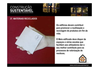 Os edifícios devem contribuir
para promover a reutilização e
reciclagem de produtos em fim de
vida;
O Meio edificado deve dispor de
espaços a várias escalas que
facilitem aos utilizadores dar o
seu melhor contributo para os
processos de valorização de
resíduos;
37. MATERIAIS RECICLADOS
 