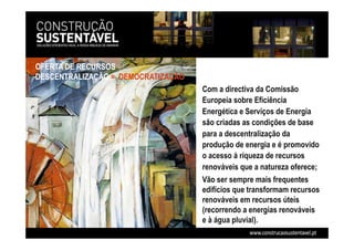 OFERTA DE RECURSOS
DESCENTRALIZAÇÃO = DEMOCRATIZAÇÃO
Com a directiva da Comissão
Europeia sobre Eficiência
Energética e Serviços de Energia
são criadas as condições de base
para a descentralização da
produção de energia e é promovido
o acesso à riqueza de recursos
renováveis que a natureza oferece;
Vão ser sempre mais frequentes
edifícios que transformam recursos
renováveis em recursos úteis
(recorrendo a energias renováveis
e à água pluvial).
 