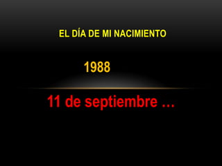 EL DÍA DE MI NACIMIENTO
11 de septiembre …
1988
 