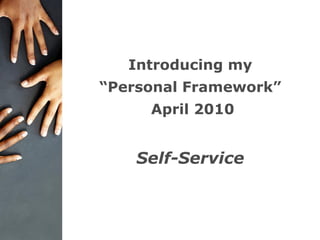 Introducing my
“Personal Framework”
April 2010
Self-Service
 