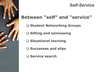 Self-Service
Between “self” and “service”
 Student Networking Groups
 Sifting and winnowing
 Situational learning
 Successes and slips
 Service search
 