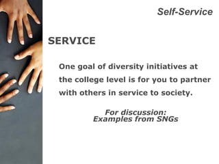 Self-Service
SERVICE
One goal of diversity initiatives at
the college level is for you to partner
with others in service to society.
For discussion:
Examples from SNGs
 