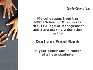 Self-Service
My colleagues from the
NCCU School of Business &
NCSU College of Management
and I are making a donation
to the
Durham Food Bank
in your honor and in honor
of all our students
 