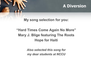 A Diversion
My song selection for you:
“Hard Times Come Again No More”
Mary J. Blige featuring The Roots
Hope for Haiti
Also selected this song for
my dear students at NCCU
 