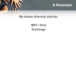 A Diversion
My dream diversity activity:
MP3 / iPod
Exchange
 