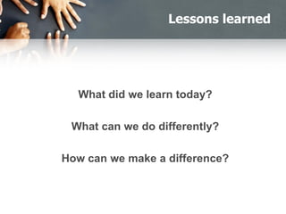 Lessons learned
What did we learn today?
What can we do differently?
How can we make a difference?
 