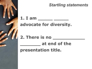 Startling statements
1. I am _____ _____
advocate for diversity.
2. There is no ___________
_______ at end of the
presentation title.
 