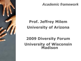 Academic framework
Prof. Jeffrey Milem
University of Arizona
2009 Diversity Forum
University of Wisconsin
Madison
 