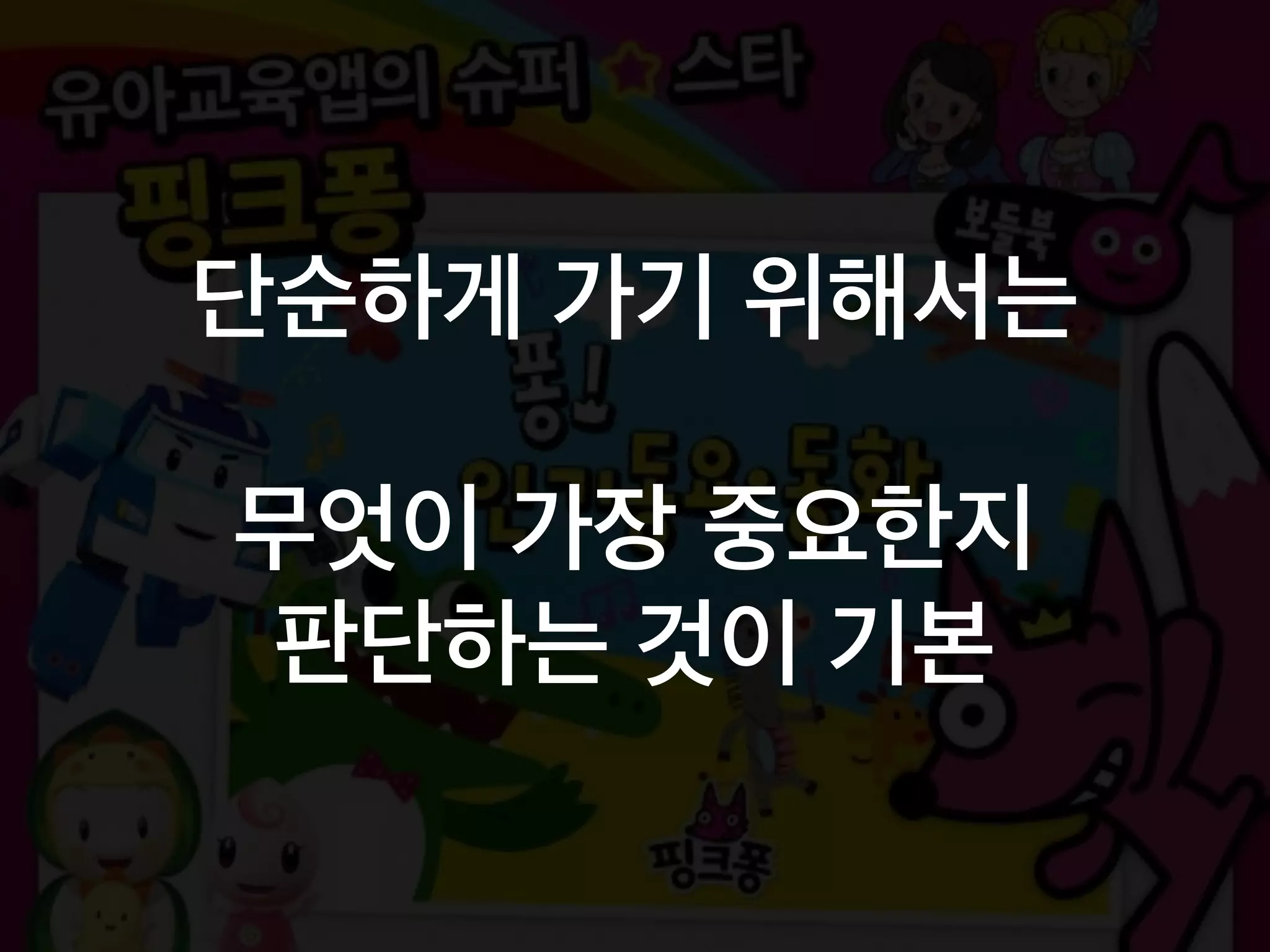 단순하게 가기 위해서는
무엇이 가장 중요한지
판단하는 것이 기본
 