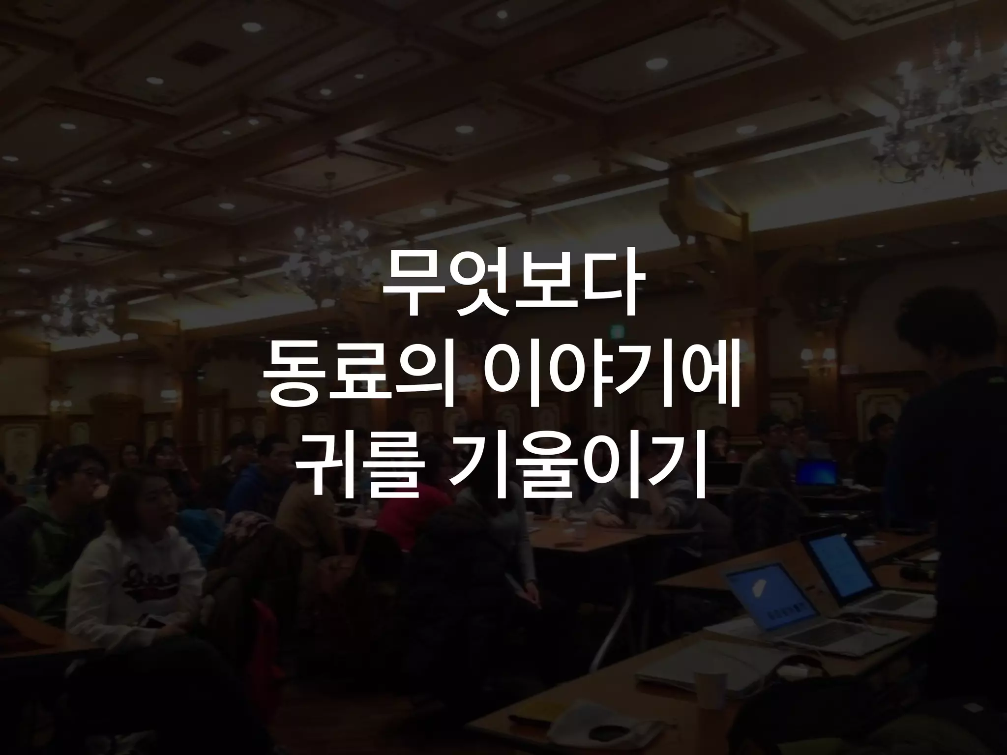 무엇보다
동료의 이야기에
귀를 기울이기
 