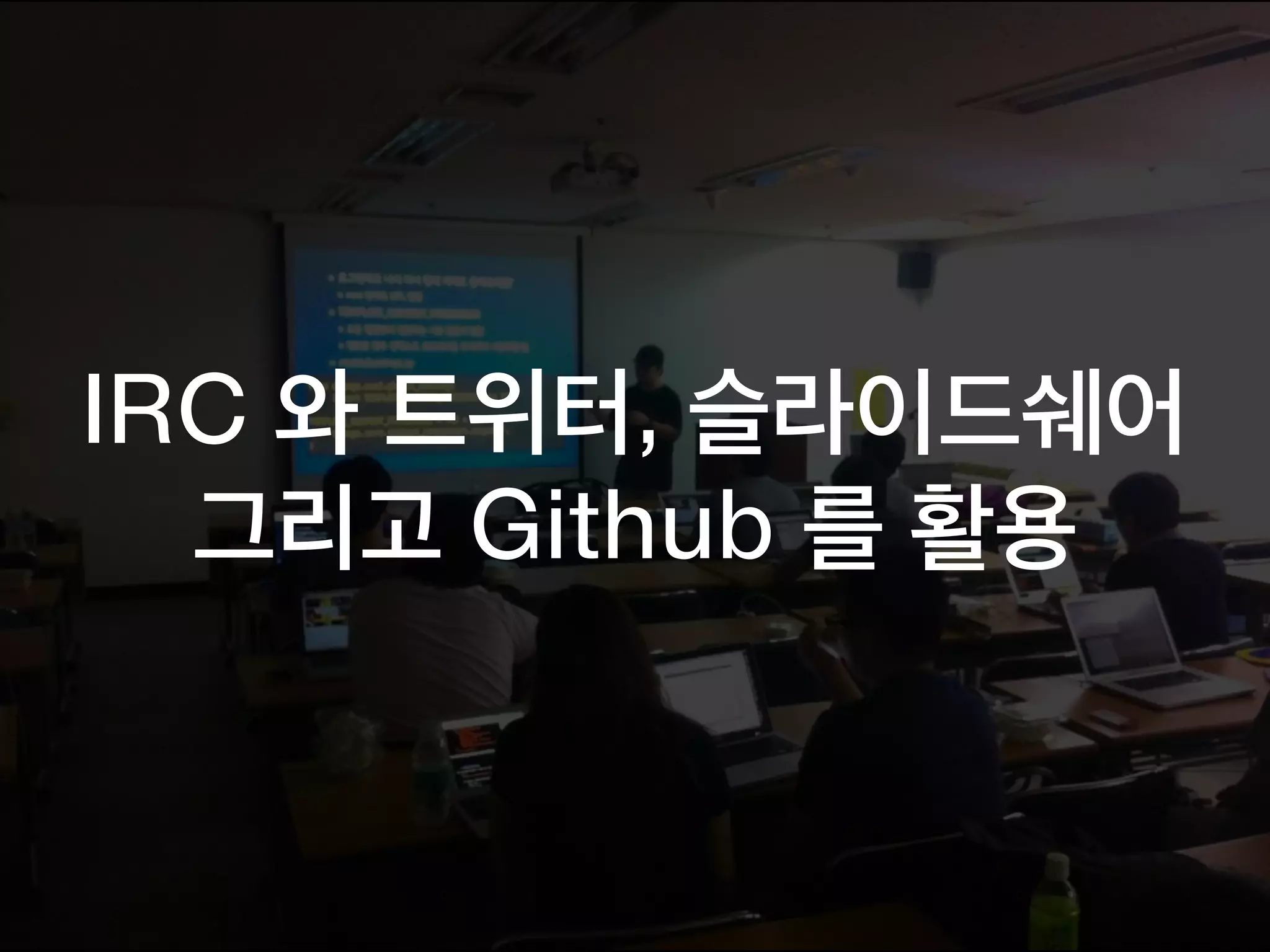 IRC 와 트위터, 슬라이드쉐어
그리고 Github 를 활용
 