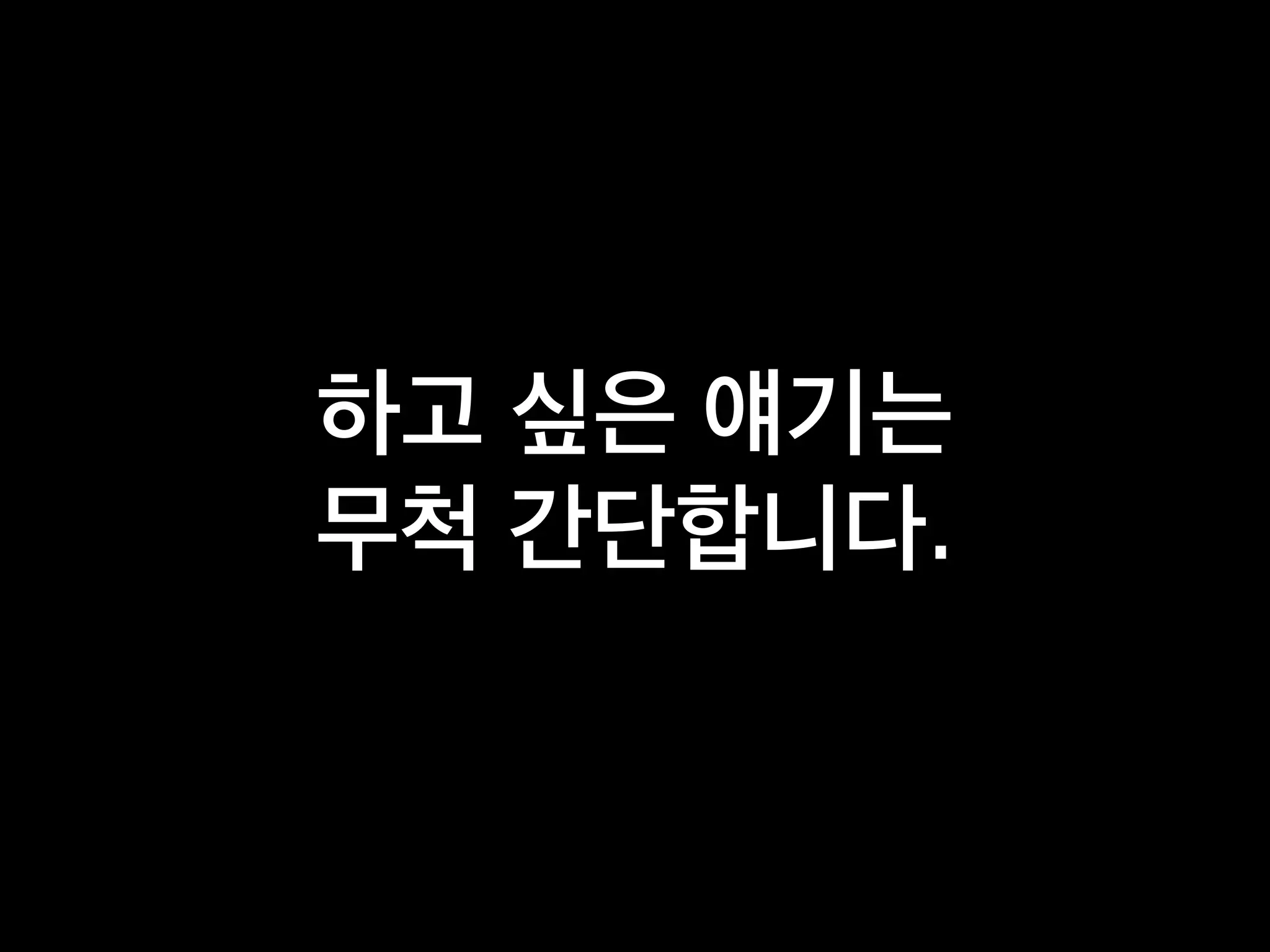 하고 싶은 얘기는
무척 간단합니다.
 