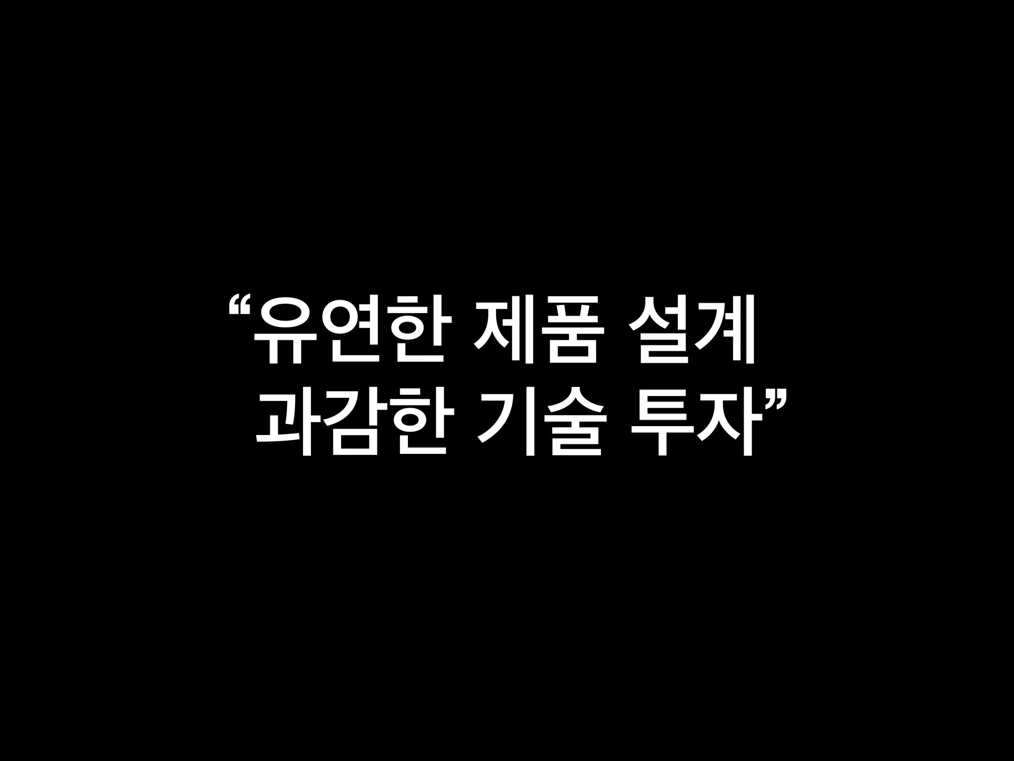 “유연한 제품 설계
과감한 기술 투자”
 