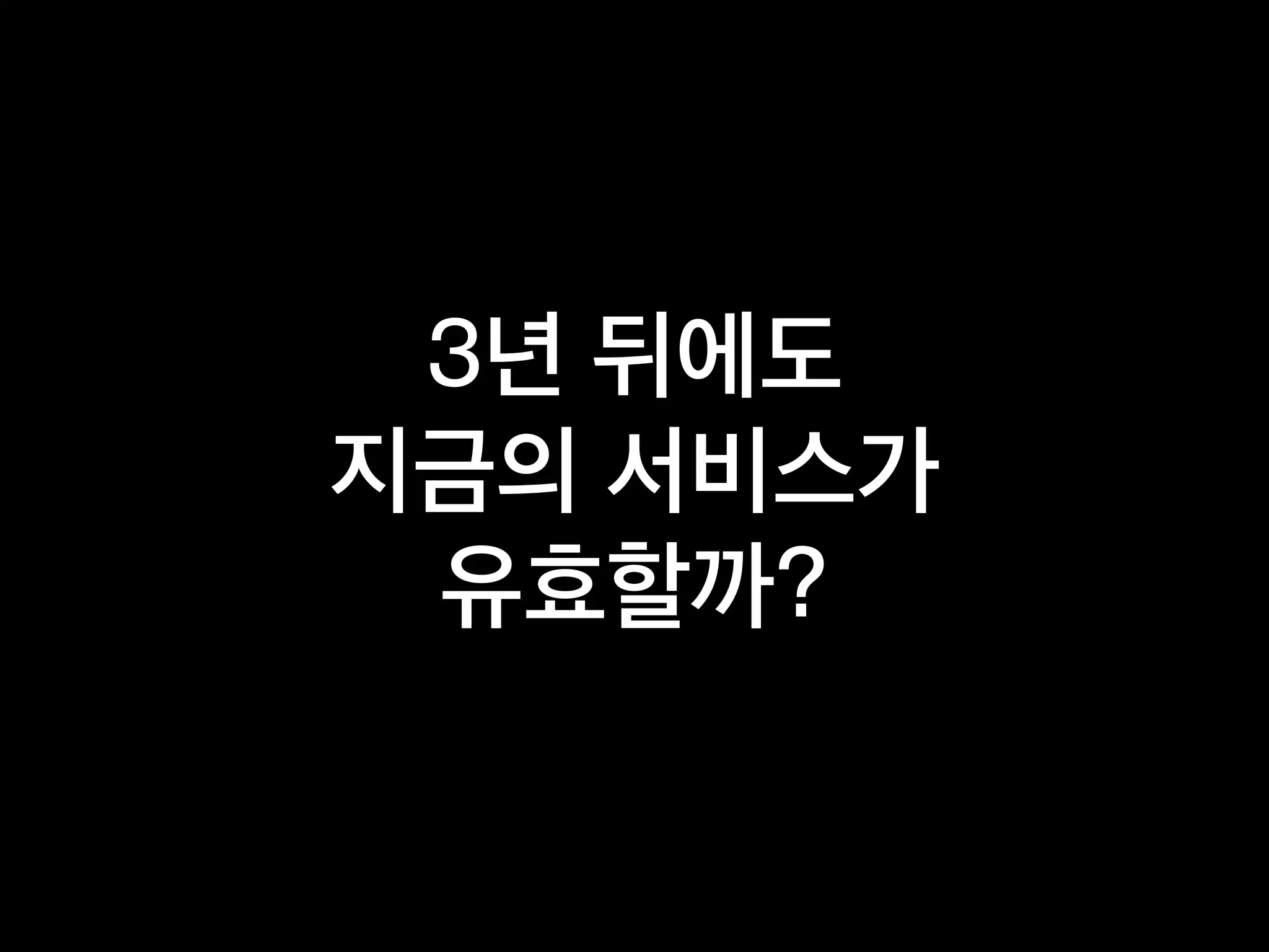 3년 뒤에도
지금의 서비스가
유효할까?
 