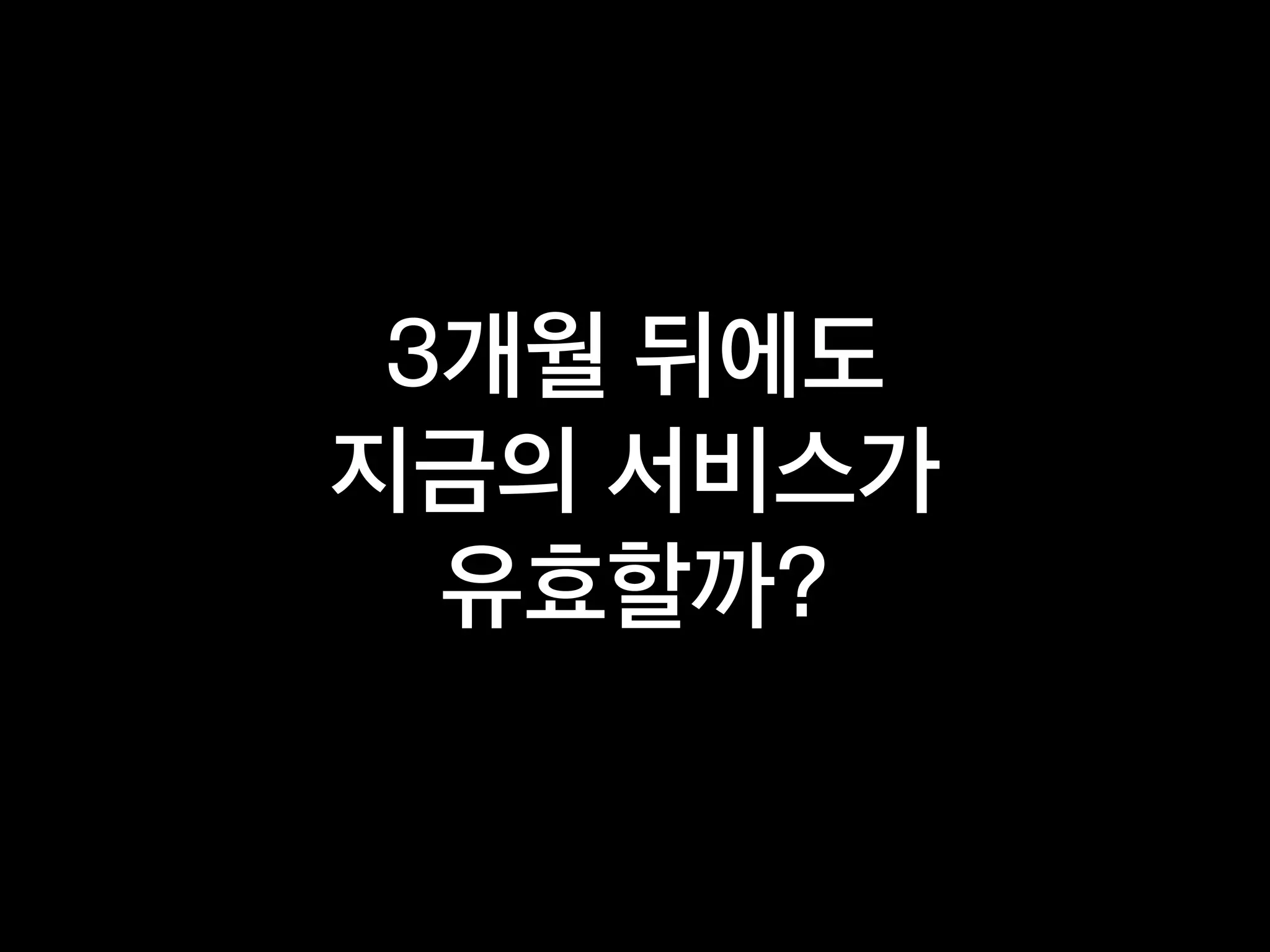 3개월 뒤에도
지금의 서비스가
유효할까?
 