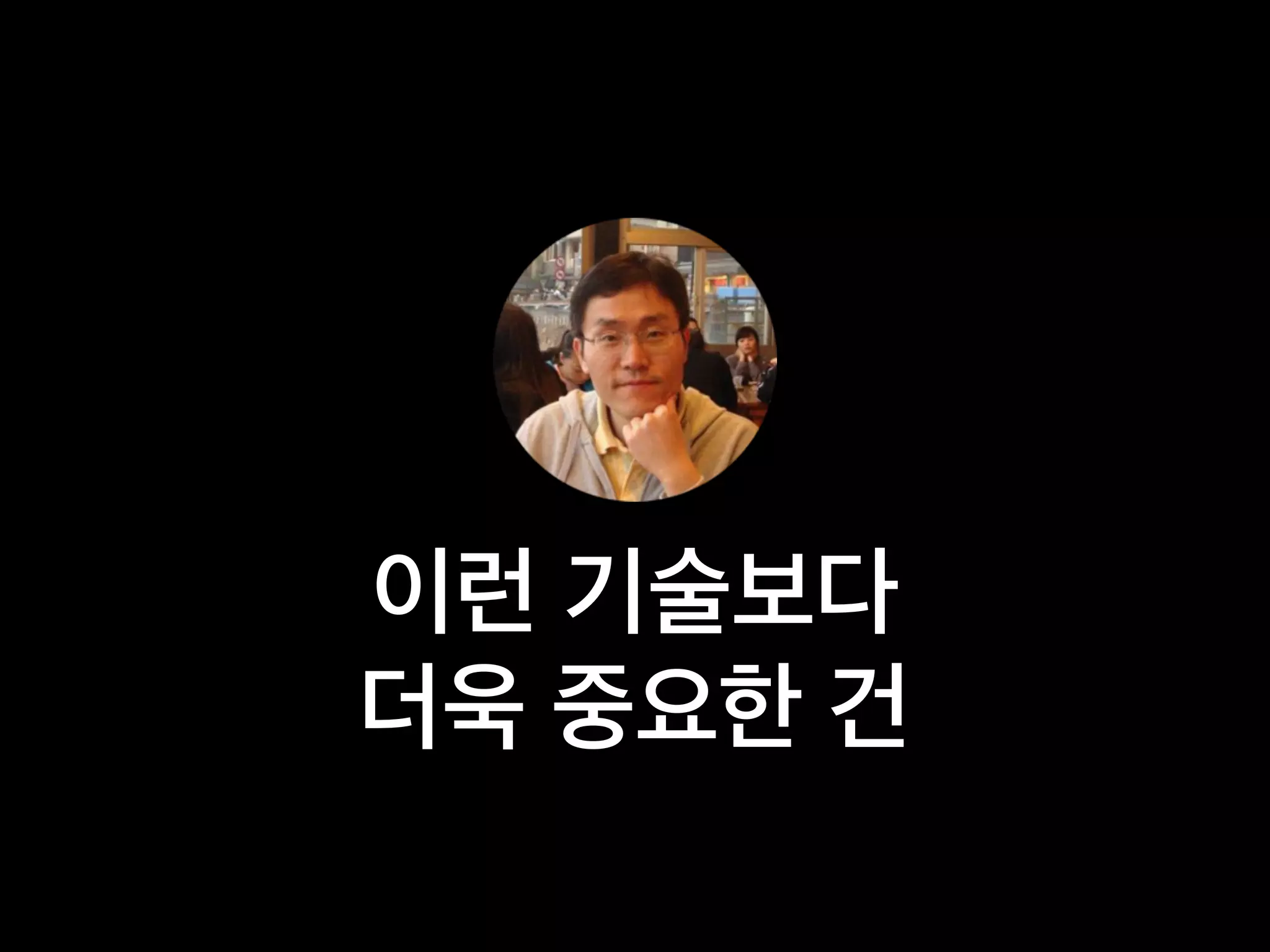 이런 기술보다
더욱 중요한 건
 
