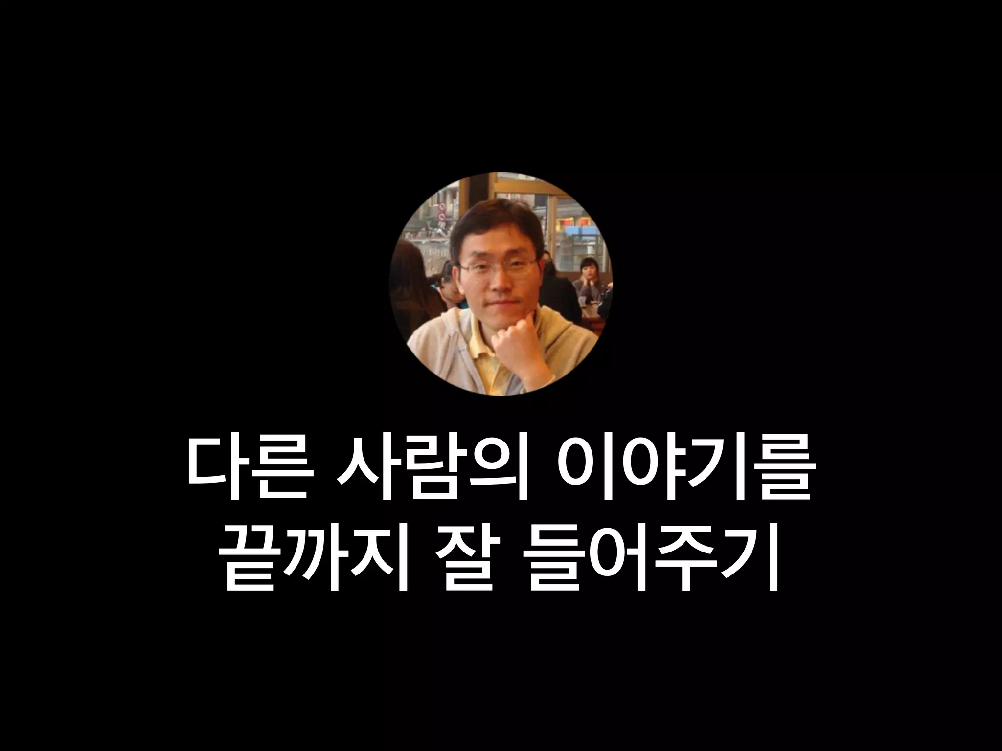 다른 사람의 이야기를
끝까지 잘 들어주기
 